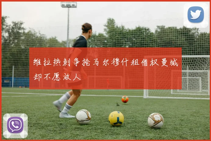 维拉热刺争抢马尔穆什租借权曼城却不愿放人