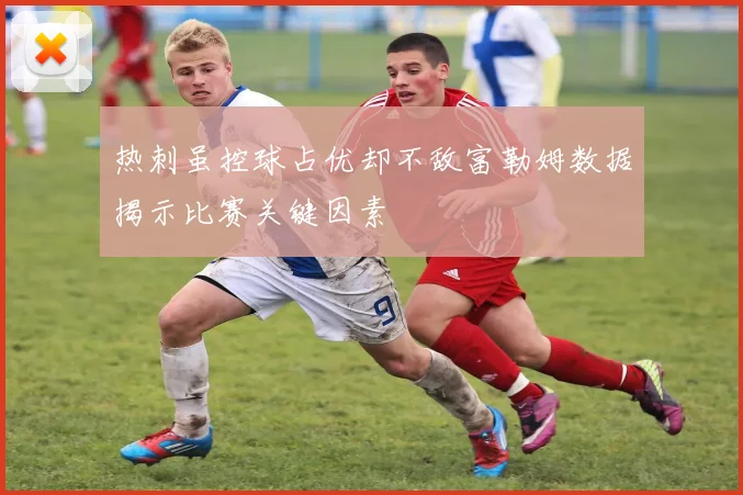 热刺虽控球占优却不敌富勒姆数据揭示比赛关键因素