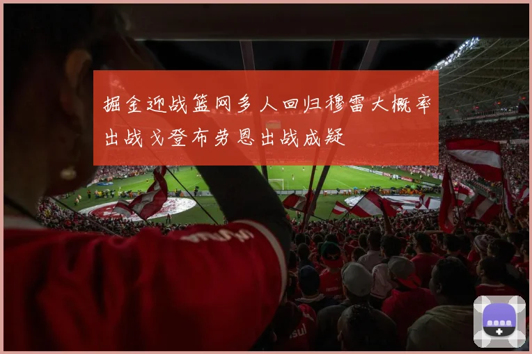掘金迎战篮网多人回归穆雷大概率出战戈登布劳恩出战成疑