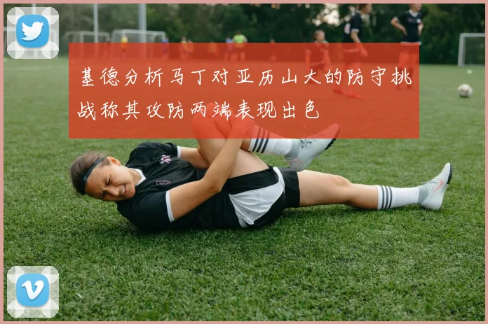 基德分析马丁对亚历山大的防守挑战称其攻防两端表现出色