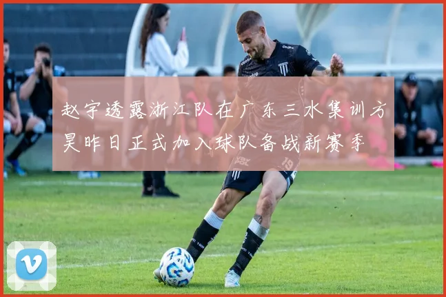 赵宇透露浙江队在广东三水集训方昊昨日正式加入球队备战新赛季