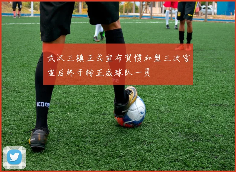 武汉三镇正式宣布贺惯加盟三次官宣后终于转正成球队一员