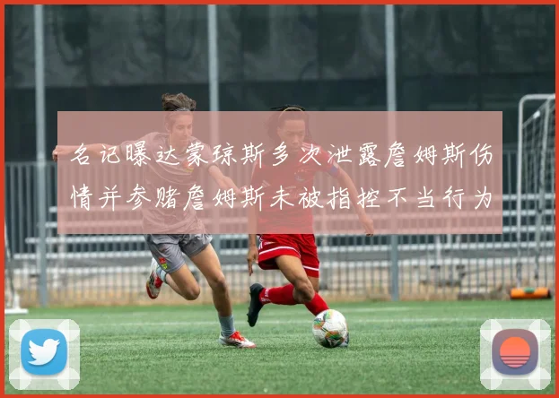 名记曝达蒙琼斯多次泄露詹姆斯伤情并参赌詹姆斯未被指控不当行为