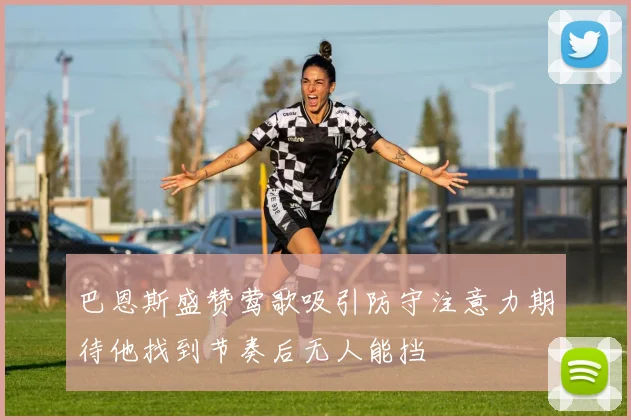 巴恩斯盛赞莺歌吸引防守注意力期待他找到节奏后无人能挡