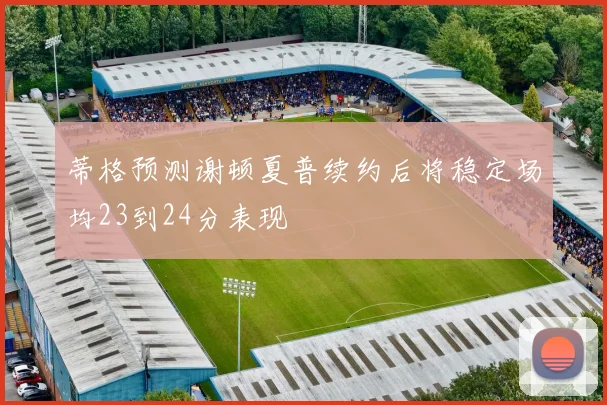 蒂格预测谢顿夏普续约后将稳定场均23到24分表现