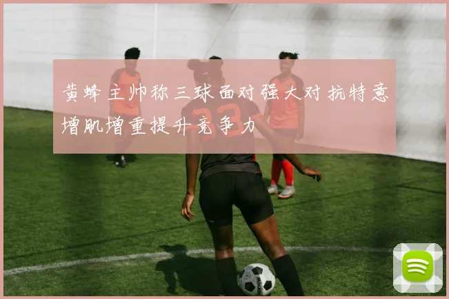 黄蜂主帅称三球面对强大对抗特意增肌增重提升竞争力