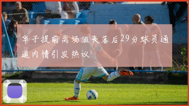 华子提前离场沮丧落后29分球员通道内情引发热议