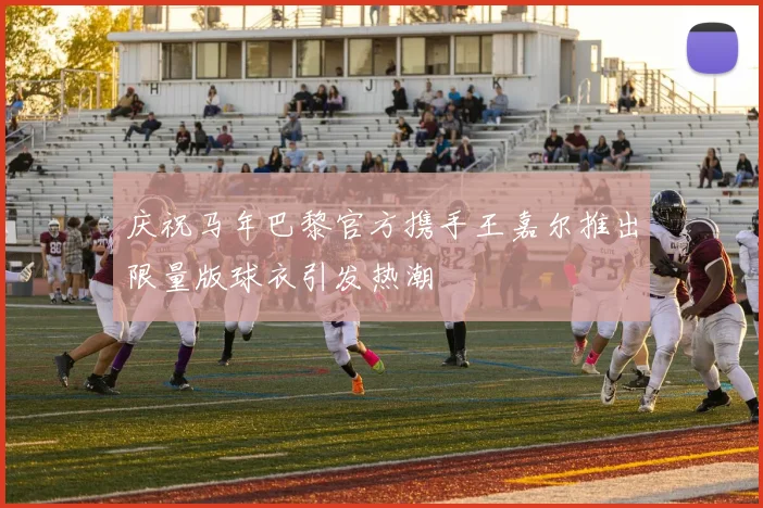 庆祝马年巴黎官方携手王嘉尔推出限量版球衣引发热潮