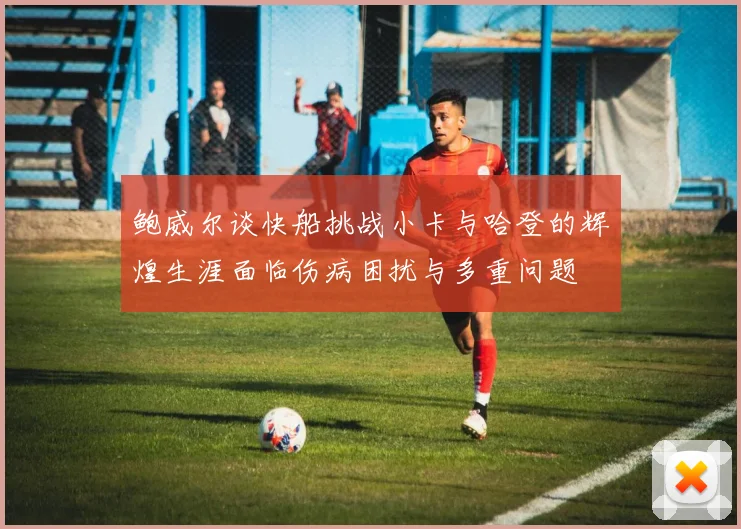 鲍威尔谈快船挑战小卡与哈登的辉煌生涯面临伤病困扰与多重问题