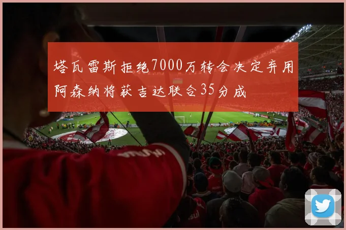 塔瓦雷斯拒绝7000万转会决定弃用阿森纳将获吉达联合35分成
