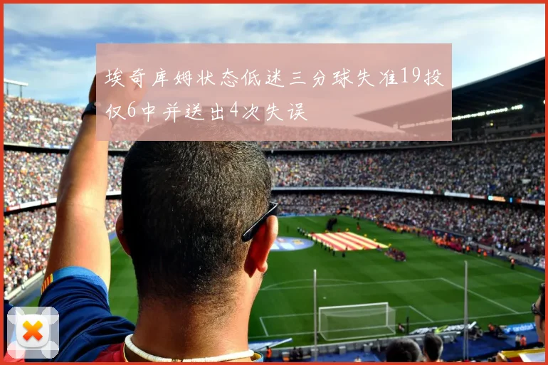 埃奇库姆状态低迷三分球失准19投仅6中并送出4次失误