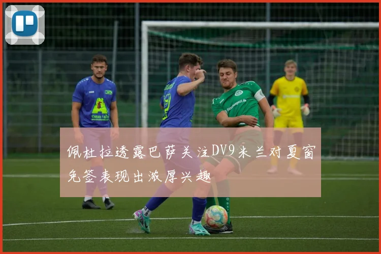 佩杜拉透露巴萨关注DV9米兰对夏窗免签表现出浓厚兴趣