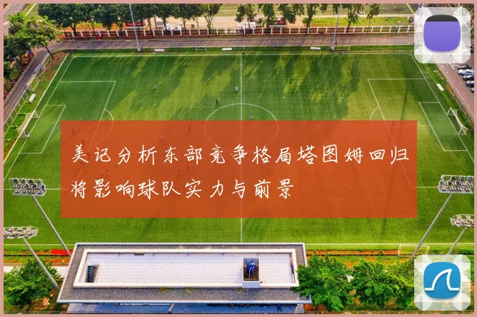 美记分析东部竞争格局塔图姆回归将影响球队实力与前景