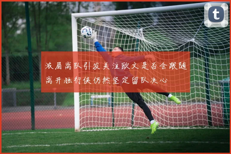 浓眉离队引发关注欧文是否会跟随离开独行侠仍然坚定留队决心