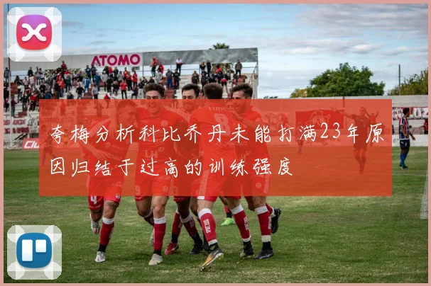 夸梅分析科比乔丹未能打满23年原因归结于过高的训练强度