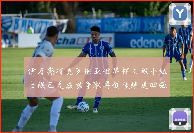 伊万期待克罗地亚世界杯之旅小组出线已是成功争取再创佳绩进四强