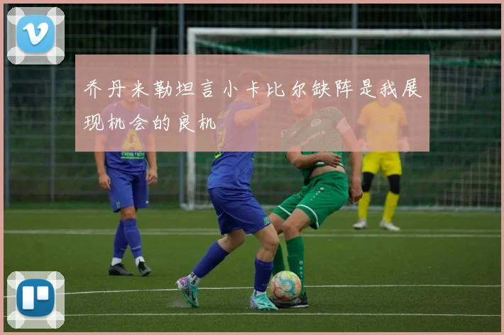 乔丹米勒坦言小卡比尔缺阵是我展现机会的良机
