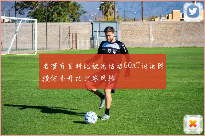 名嘴直言科比被高估进GOAT讨论因模仿乔丹的打球风格