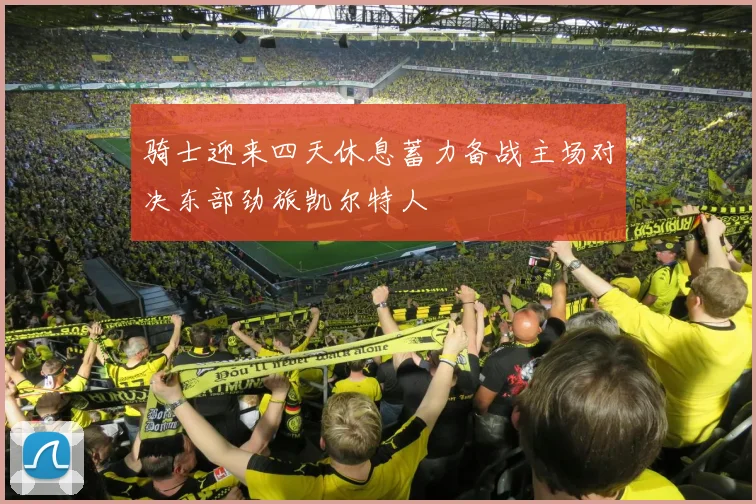 骑士迎来四天休息蓄力备战主场对决东部劲旅凯尔特人