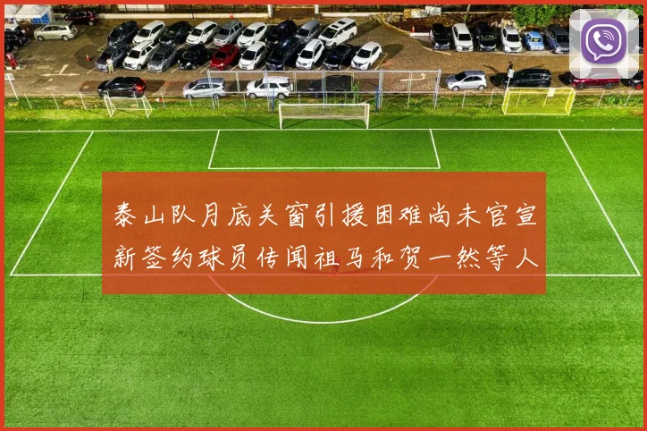 泰山队月底关窗引援困难尚未官宣新签约球员传闻祖马和贺一然等人