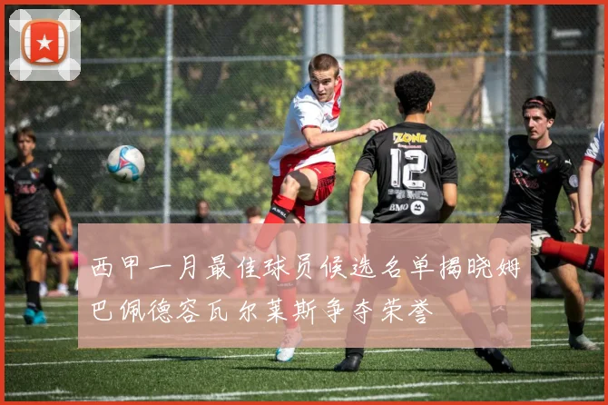 西甲一月最佳球员候选名单揭晓姆巴佩德容瓦尔莱斯争夺荣誉