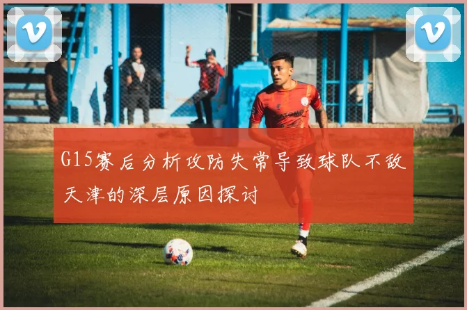 G15赛后分析攻防失常导致球队不敌天津的深层原因探讨