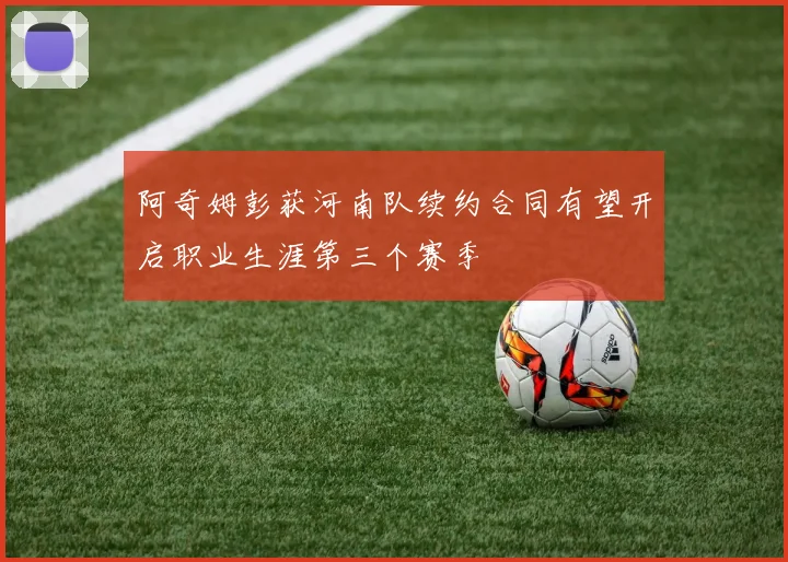阿奇姆彭获河南队续约合同有望开启职业生涯第三个赛季