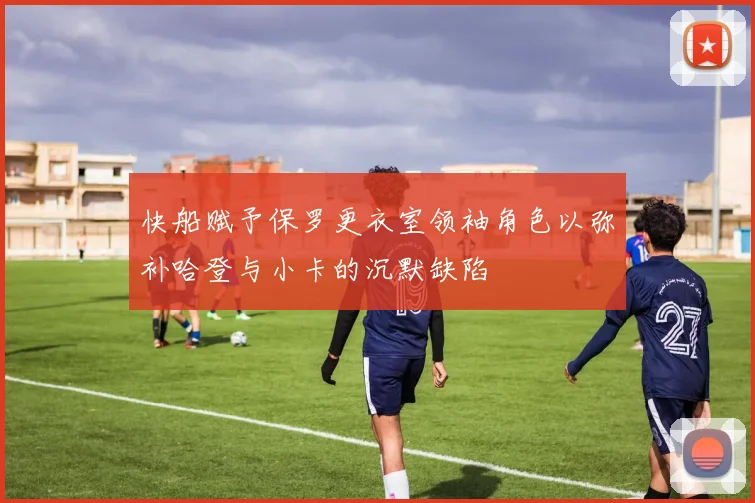 快船赋予保罗更衣室领袖角色以弥补哈登与小卡的沉默缺陷