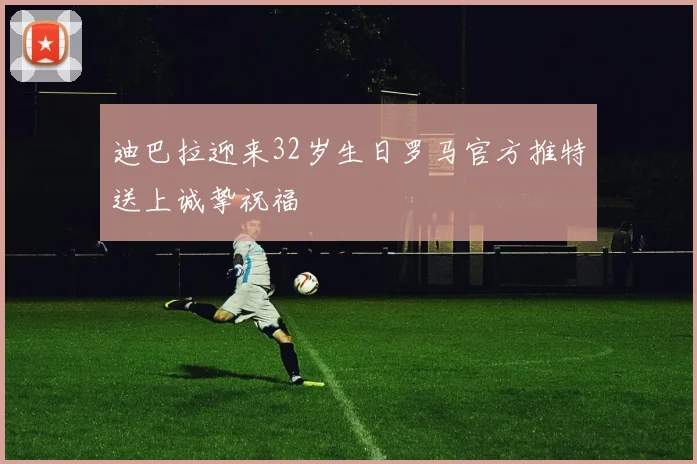迪巴拉迎来32岁生日罗马官方推特送上诚挚祝福