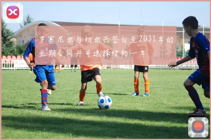 罗塞尼尔与切尔西签订至2031年的长期合同并可选择续约一年