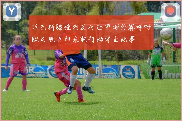 范巴斯滕强烈反对西甲海外赛呼吁欧足联立即采取行动停止此事