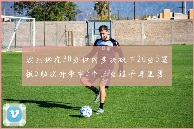 波杰姆在30分钟内多次砍下20分5篮板5助攻并命中5个三分追平库里勇士队史第二人